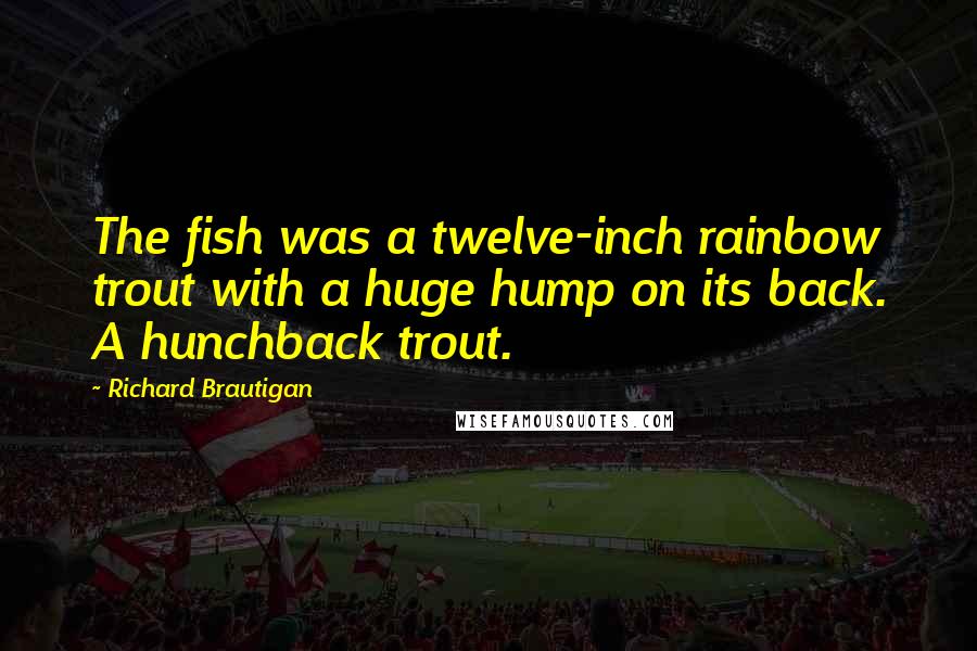 Richard Brautigan Quotes: The fish was a twelve-inch rainbow trout with a huge hump on its back. A hunchback trout.