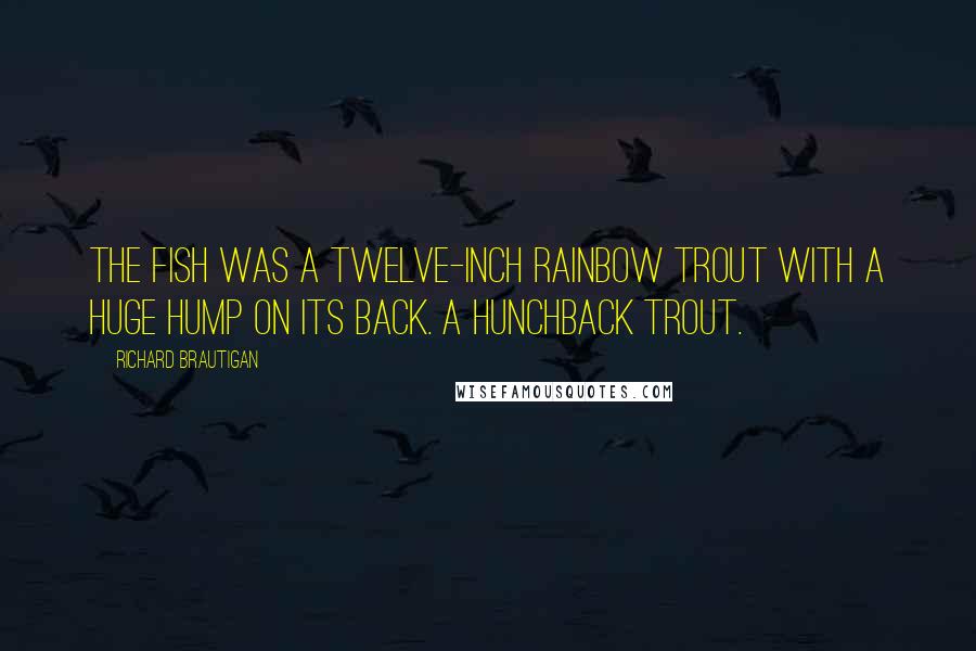 Richard Brautigan Quotes: The fish was a twelve-inch rainbow trout with a huge hump on its back. A hunchback trout.