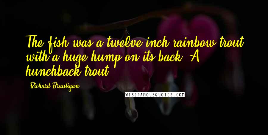 Richard Brautigan Quotes: The fish was a twelve-inch rainbow trout with a huge hump on its back. A hunchback trout.