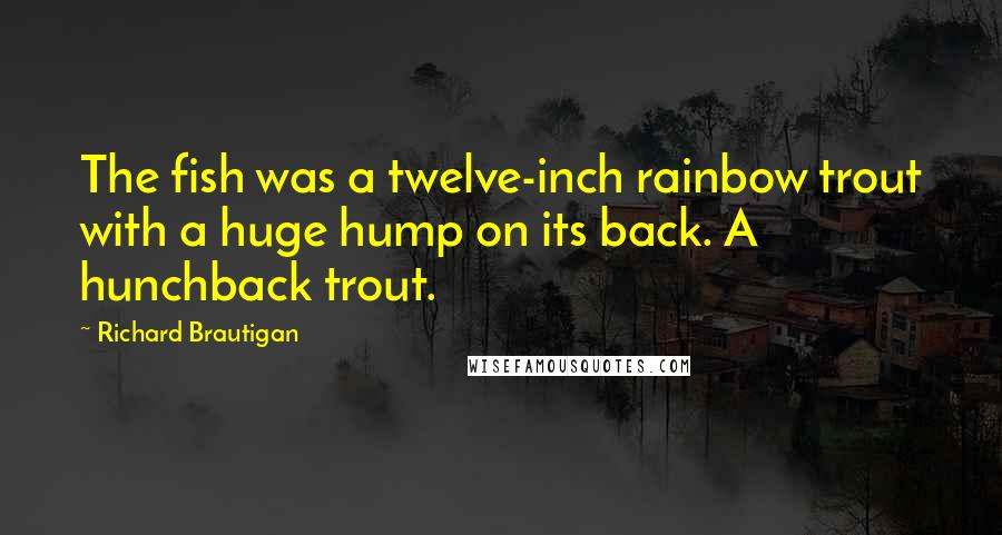 Richard Brautigan Quotes: The fish was a twelve-inch rainbow trout with a huge hump on its back. A hunchback trout.