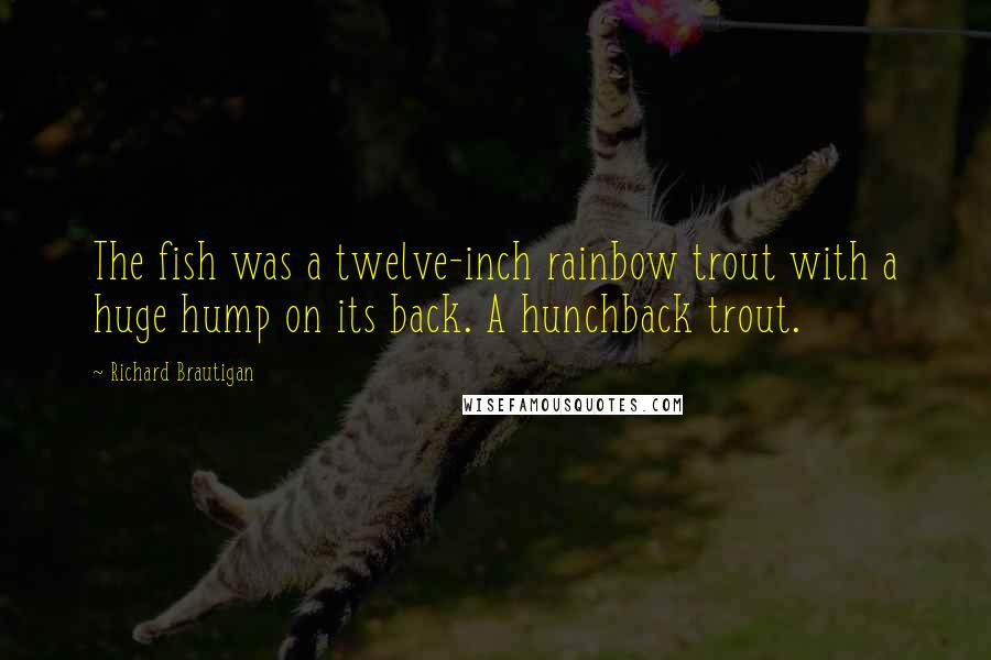 Richard Brautigan Quotes: The fish was a twelve-inch rainbow trout with a huge hump on its back. A hunchback trout.