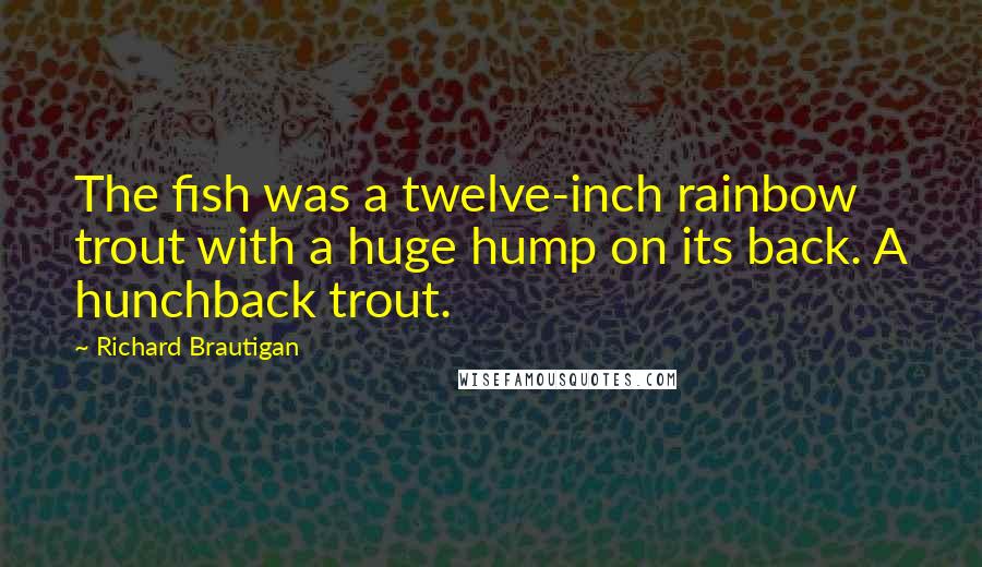 Richard Brautigan Quotes: The fish was a twelve-inch rainbow trout with a huge hump on its back. A hunchback trout.