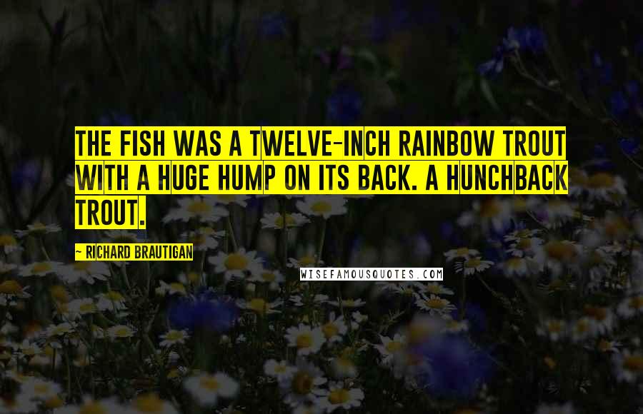 Richard Brautigan Quotes: The fish was a twelve-inch rainbow trout with a huge hump on its back. A hunchback trout.