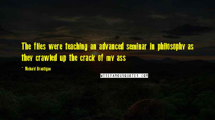 Richard Brautigan Quotes: The flies were teaching an advanced seminar in philosophy as they crawled up the crack of my ass