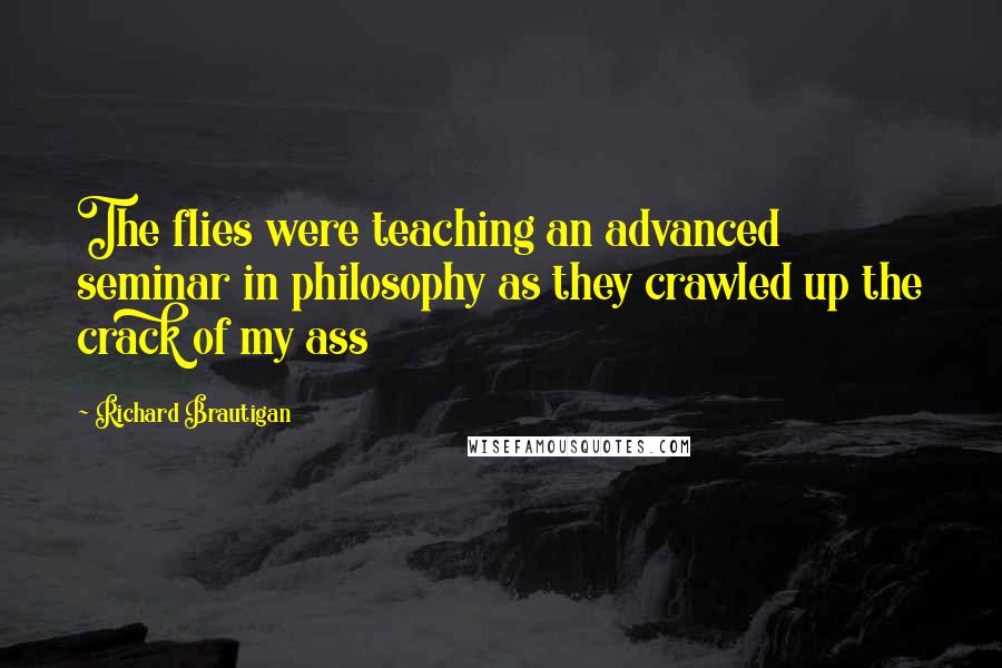 Richard Brautigan Quotes: The flies were teaching an advanced seminar in philosophy as they crawled up the crack of my ass