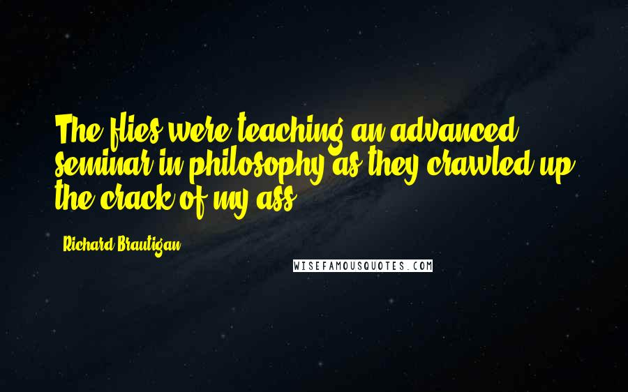 Richard Brautigan Quotes: The flies were teaching an advanced seminar in philosophy as they crawled up the crack of my ass