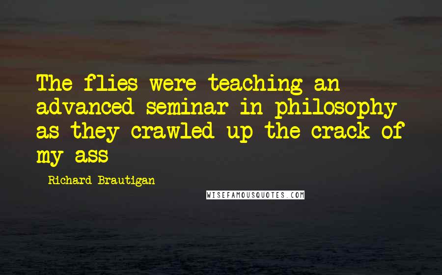 Richard Brautigan Quotes: The flies were teaching an advanced seminar in philosophy as they crawled up the crack of my ass