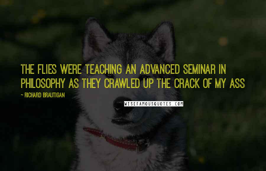 Richard Brautigan Quotes: The flies were teaching an advanced seminar in philosophy as they crawled up the crack of my ass