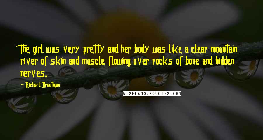 Richard Brautigan Quotes: The girl was very pretty and her body was like a clear mountain river of skin and muscle flowing over rocks of bone and hidden nerves.