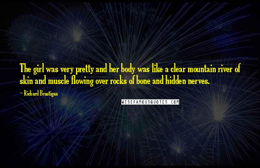 Richard Brautigan Quotes: The girl was very pretty and her body was like a clear mountain river of skin and muscle flowing over rocks of bone and hidden nerves.