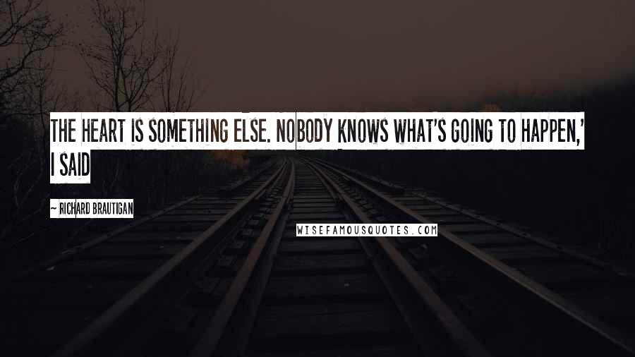 Richard Brautigan Quotes: The heart is something else. Nobody knows what's going to happen,' I said