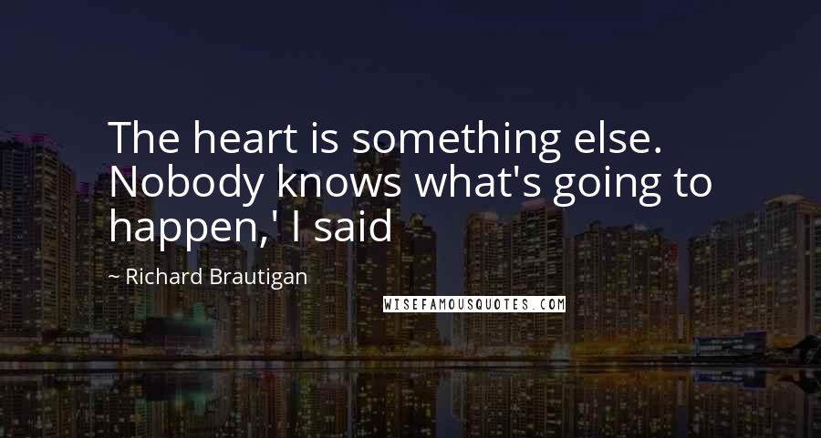 Richard Brautigan Quotes: The heart is something else. Nobody knows what's going to happen,' I said