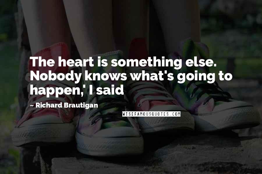 Richard Brautigan Quotes: The heart is something else. Nobody knows what's going to happen,' I said