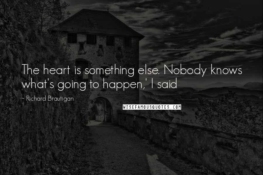 Richard Brautigan Quotes: The heart is something else. Nobody knows what's going to happen,' I said