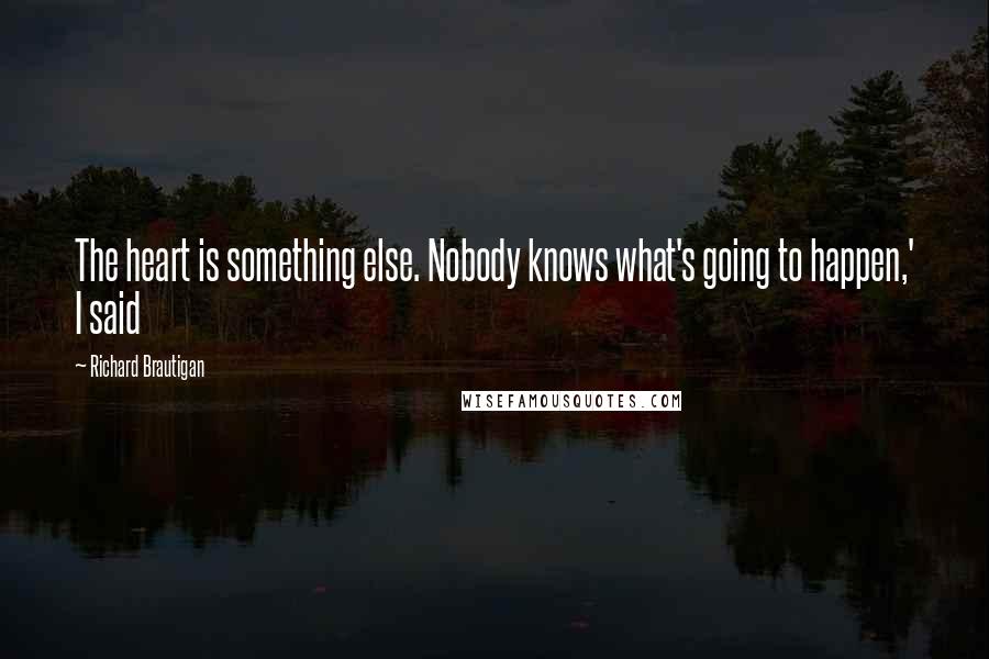 Richard Brautigan Quotes: The heart is something else. Nobody knows what's going to happen,' I said