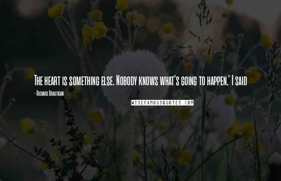 Richard Brautigan Quotes: The heart is something else. Nobody knows what's going to happen,' I said