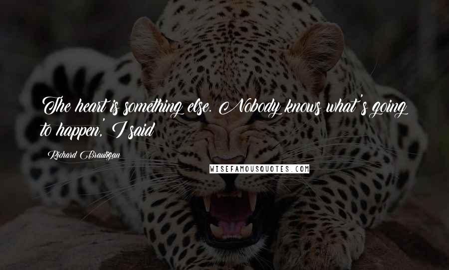 Richard Brautigan Quotes: The heart is something else. Nobody knows what's going to happen,' I said