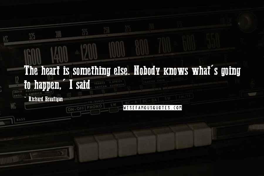 Richard Brautigan Quotes: The heart is something else. Nobody knows what's going to happen,' I said