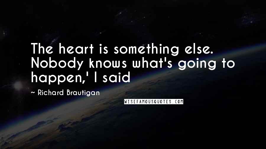 Richard Brautigan Quotes: The heart is something else. Nobody knows what's going to happen,' I said