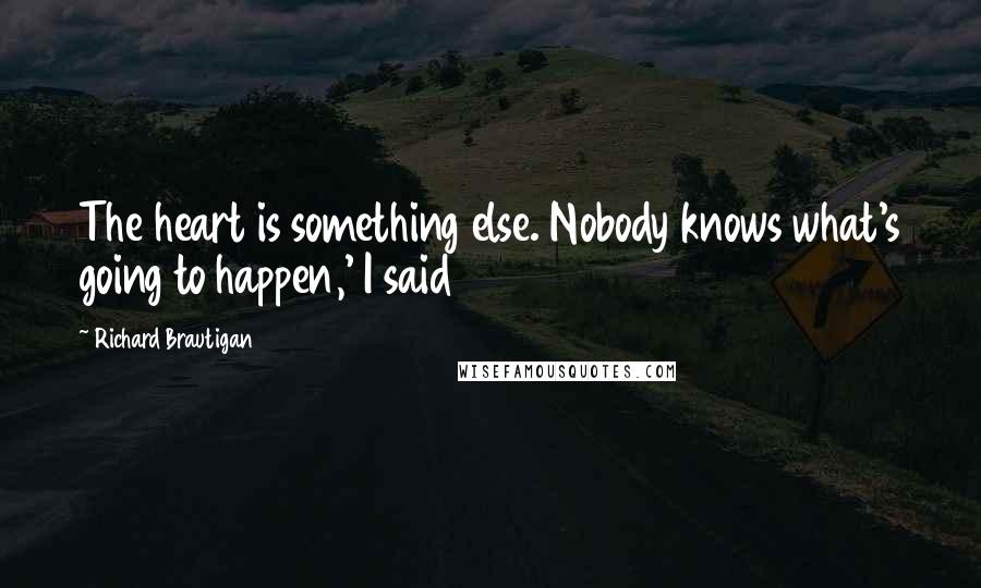 Richard Brautigan Quotes: The heart is something else. Nobody knows what's going to happen,' I said