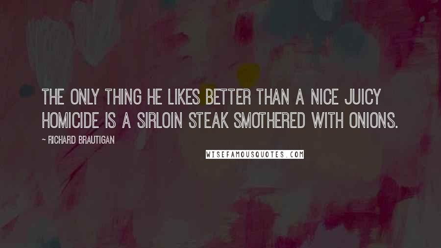 Richard Brautigan Quotes: The only thing he likes better than a nice juicy homicide is a sirloin steak smothered with onions.