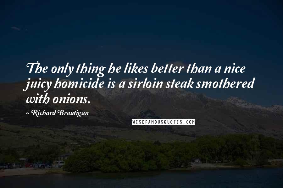 Richard Brautigan Quotes: The only thing he likes better than a nice juicy homicide is a sirloin steak smothered with onions.