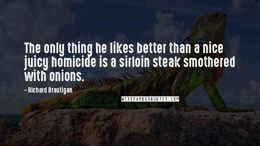 Richard Brautigan Quotes: The only thing he likes better than a nice juicy homicide is a sirloin steak smothered with onions.