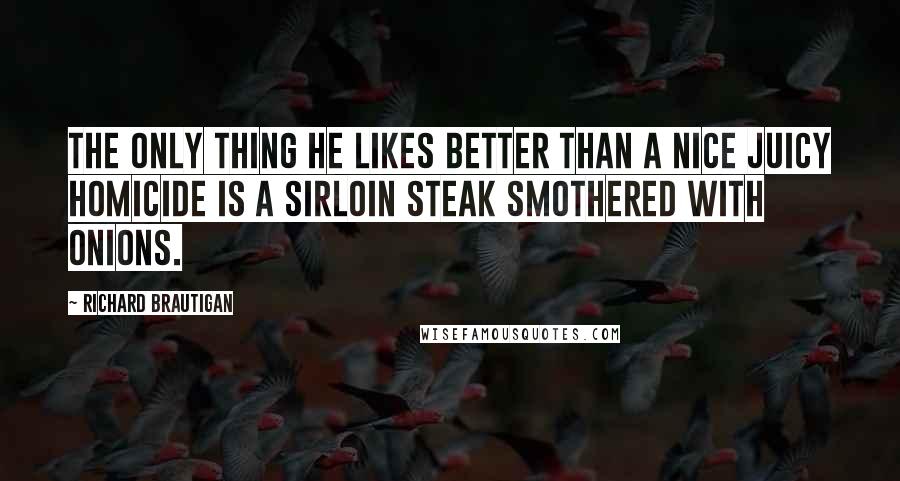 Richard Brautigan Quotes: The only thing he likes better than a nice juicy homicide is a sirloin steak smothered with onions.