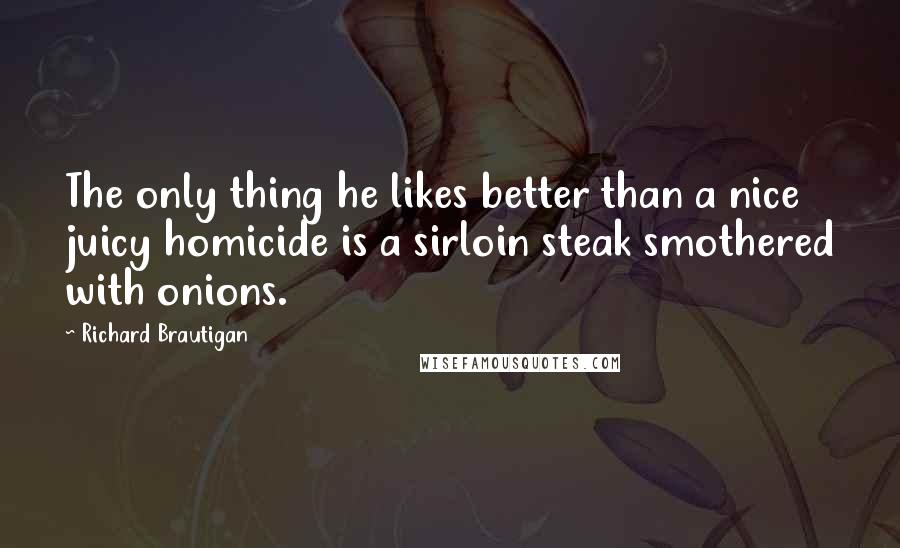 Richard Brautigan Quotes: The only thing he likes better than a nice juicy homicide is a sirloin steak smothered with onions.