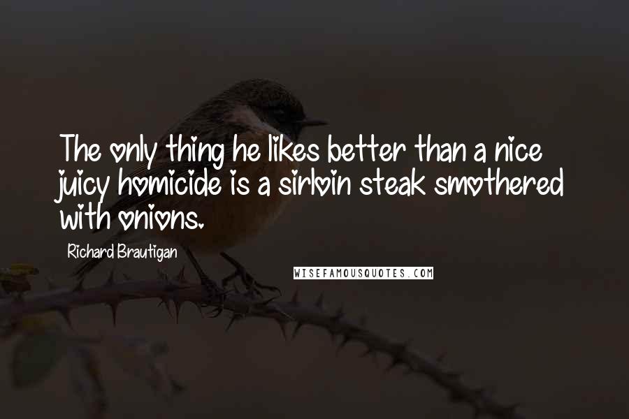 Richard Brautigan Quotes: The only thing he likes better than a nice juicy homicide is a sirloin steak smothered with onions.