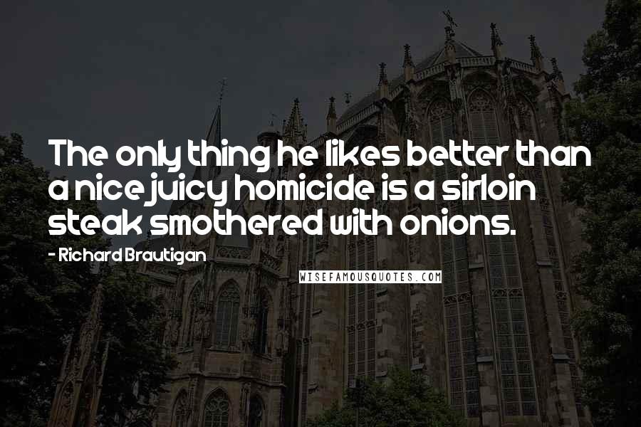 Richard Brautigan Quotes: The only thing he likes better than a nice juicy homicide is a sirloin steak smothered with onions.