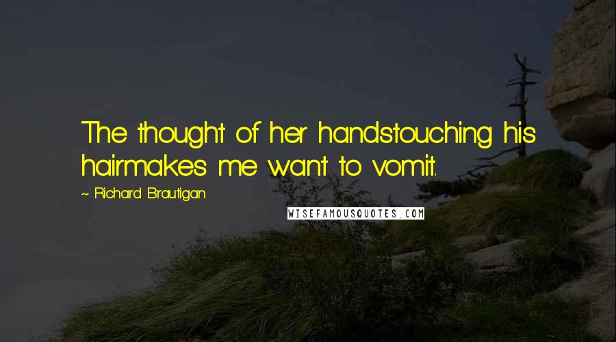 Richard Brautigan Quotes: The thought of her handstouching his hairmakes me want to vomit.