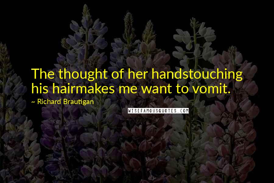 Richard Brautigan Quotes: The thought of her handstouching his hairmakes me want to vomit.