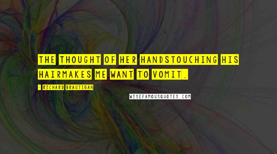 Richard Brautigan Quotes: The thought of her handstouching his hairmakes me want to vomit.