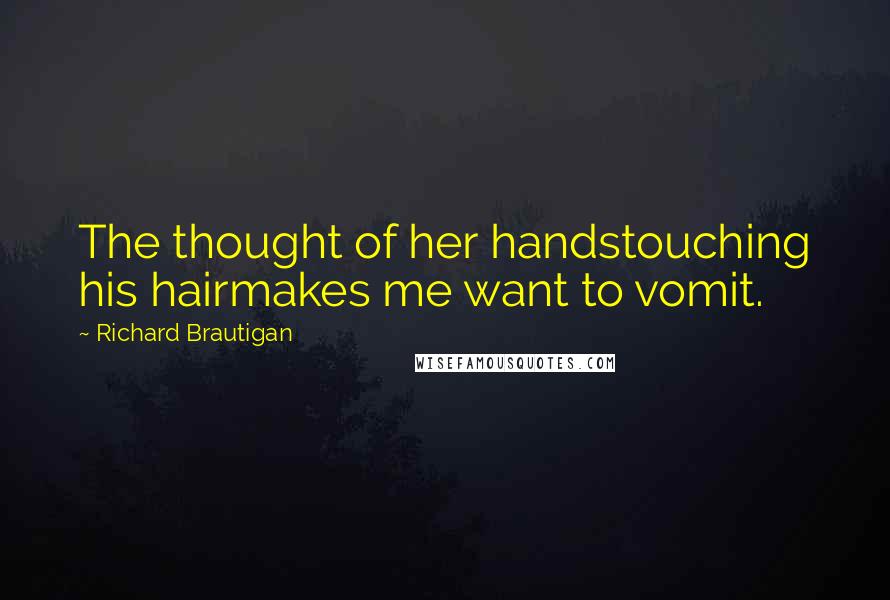 Richard Brautigan Quotes: The thought of her handstouching his hairmakes me want to vomit.