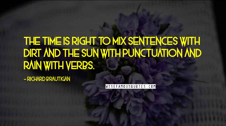 Richard Brautigan Quotes: The time is right to mix sentences with dirt and the sun with punctuation and rain with verbs.