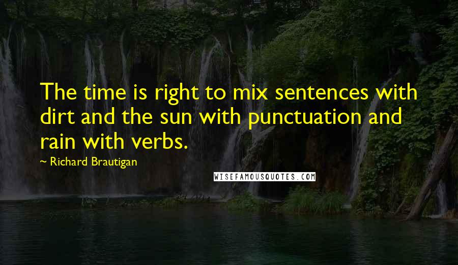 Richard Brautigan Quotes: The time is right to mix sentences with dirt and the sun with punctuation and rain with verbs.