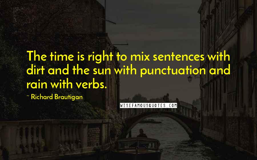 Richard Brautigan Quotes: The time is right to mix sentences with dirt and the sun with punctuation and rain with verbs.