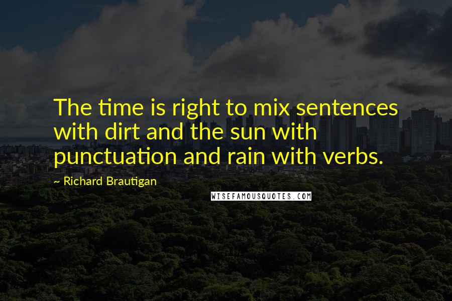 Richard Brautigan Quotes: The time is right to mix sentences with dirt and the sun with punctuation and rain with verbs.