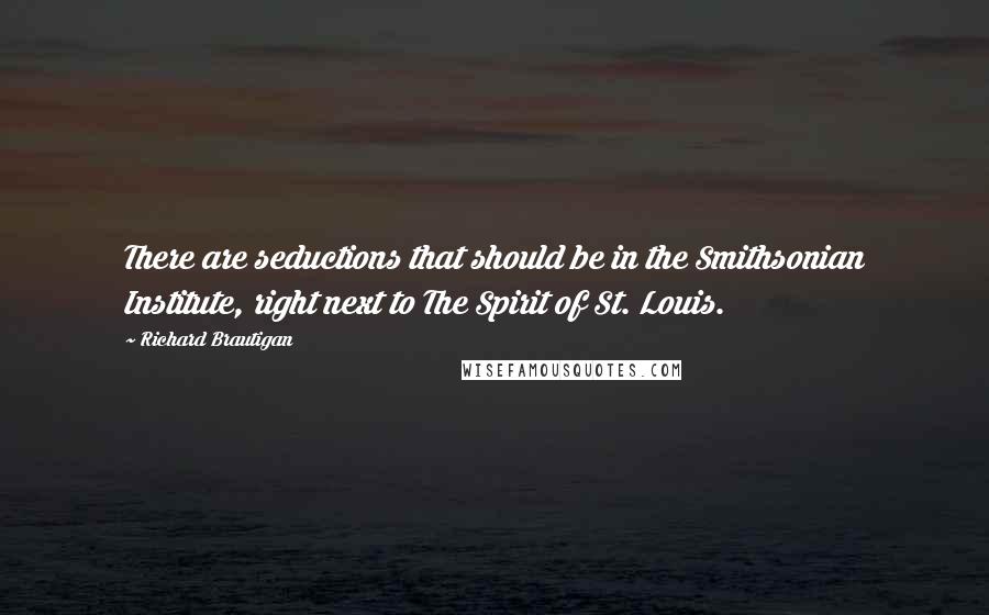 Richard Brautigan Quotes: There are seductions that should be in the Smithsonian Institute, right next to The Spirit of St. Louis.