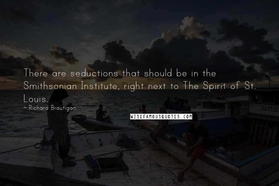 Richard Brautigan Quotes: There are seductions that should be in the Smithsonian Institute, right next to The Spirit of St. Louis.