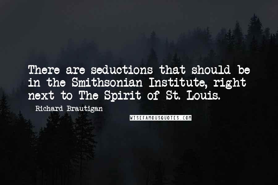 Richard Brautigan Quotes: There are seductions that should be in the Smithsonian Institute, right next to The Spirit of St. Louis.