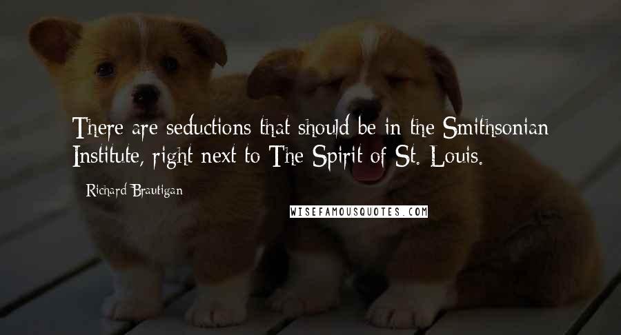 Richard Brautigan Quotes: There are seductions that should be in the Smithsonian Institute, right next to The Spirit of St. Louis.