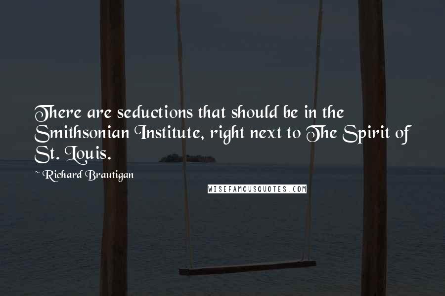 Richard Brautigan Quotes: There are seductions that should be in the Smithsonian Institute, right next to The Spirit of St. Louis.