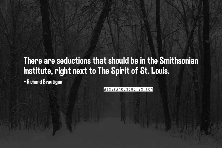 Richard Brautigan Quotes: There are seductions that should be in the Smithsonian Institute, right next to The Spirit of St. Louis.