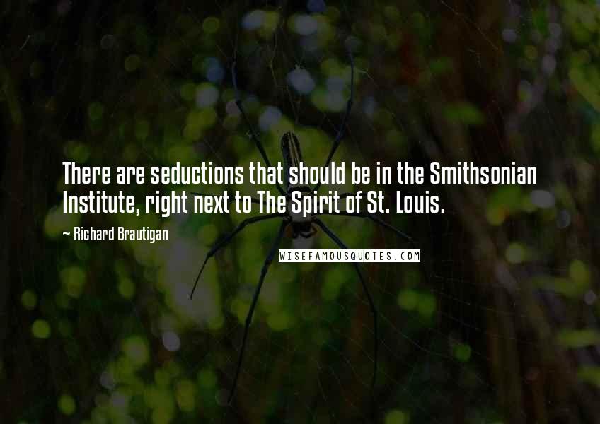 Richard Brautigan Quotes: There are seductions that should be in the Smithsonian Institute, right next to The Spirit of St. Louis.