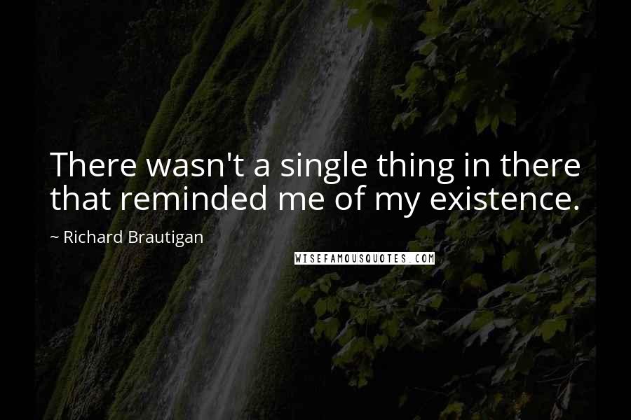 Richard Brautigan Quotes: There wasn't a single thing in there that reminded me of my existence.