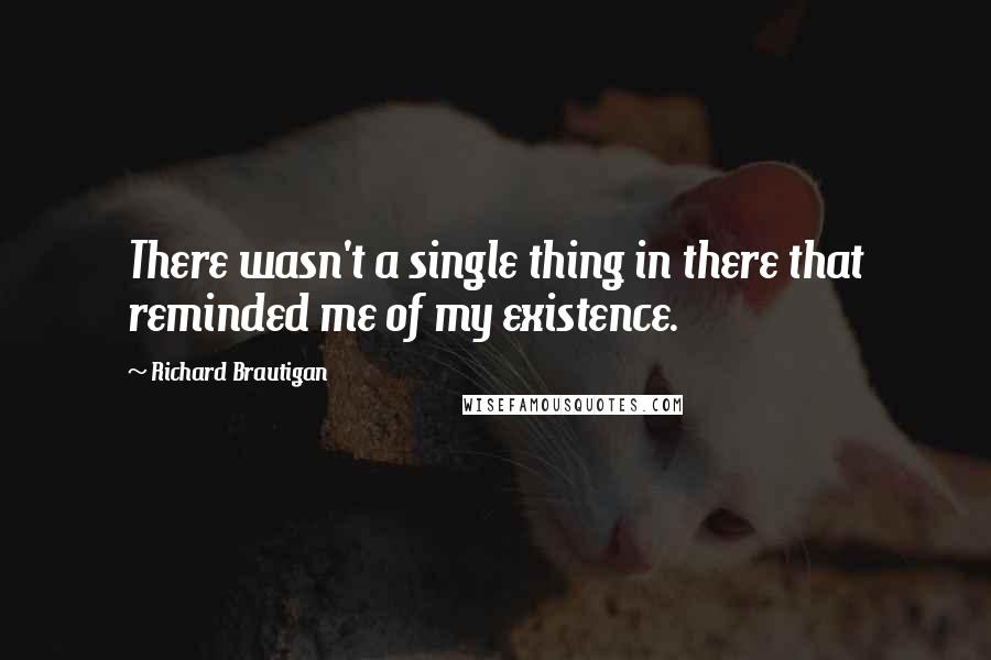 Richard Brautigan Quotes: There wasn't a single thing in there that reminded me of my existence.