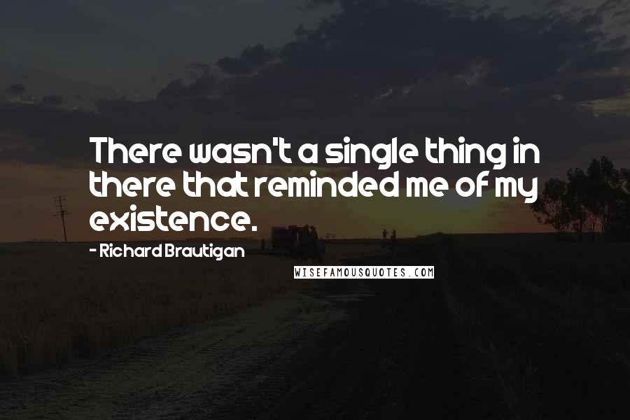 Richard Brautigan Quotes: There wasn't a single thing in there that reminded me of my existence.