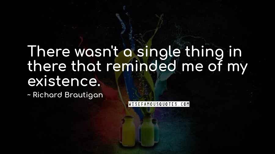 Richard Brautigan Quotes: There wasn't a single thing in there that reminded me of my existence.